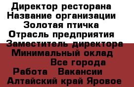 Директор ресторана › Название организации ­ Золотая птичка › Отрасль предприятия ­ Заместитель директора › Минимальный оклад ­ 50 000 - Все города Работа » Вакансии   . Алтайский край,Яровое г.